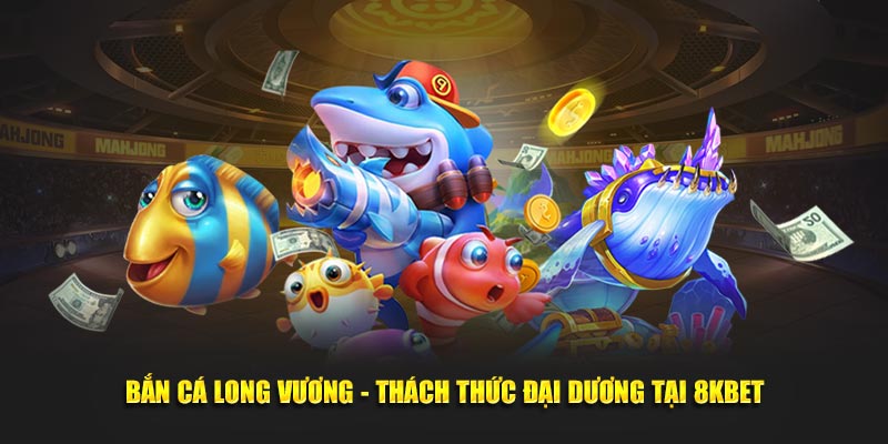 Bắn Cá Long Vương - Thách Thức Đại Dương Tại 8KBET